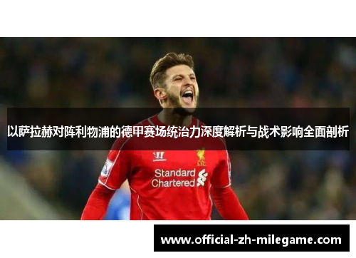 以萨拉赫对阵利物浦的德甲赛场统治力深度解析与战术影响全面剖析