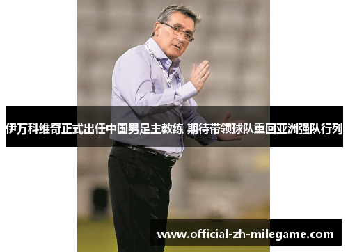 伊万科维奇正式出任中国男足主教练 期待带领球队重回亚洲强队行列