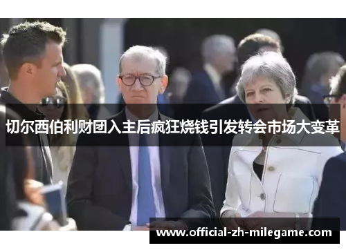 切尔西伯利财团入主后疯狂烧钱引发转会市场大变革