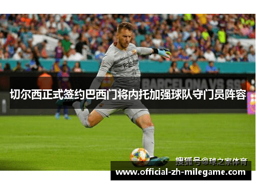 切尔西正式签约巴西门将内托加强球队守门员阵容