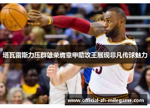 塔瓦雷斯力压群雄荣膺意甲助攻王展现非凡传球魅力