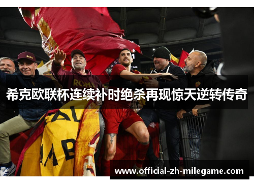 希克欧联杯连续补时绝杀再现惊天逆转传奇