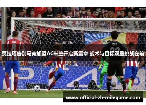 莫拉塔告别马竞加盟AC米兰开启新篇章 战术与目标双重挑战在前