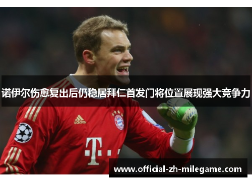 诺伊尔伤愈复出后仍稳居拜仁首发门将位置展现强大竞争力