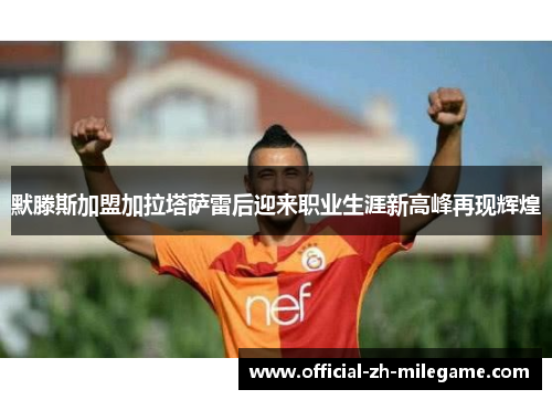 默滕斯加盟加拉塔萨雷后迎来职业生涯新高峰再现辉煌