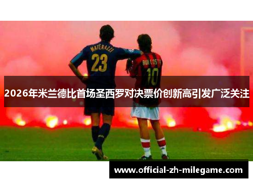 2026年米兰德比首场圣西罗对决票价创新高引发广泛关注