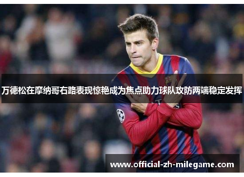 万德松在摩纳哥右路表现惊艳成为焦点助力球队攻防两端稳定发挥