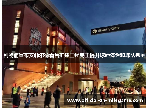 利物浦宣布安菲尔德看台扩建工程完工提升球迷体验和球队氛围