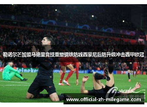 勒诺尔芒加盟马德里竞技重塑钢铁防线西蒙尼后防升级冲击西甲欧冠