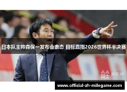 日本队主帅森保一发布会表态 目标直指2026世界杯半决赛