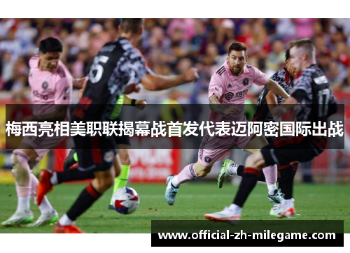 梅西亮相美职联揭幕战首发代表迈阿密国际出战