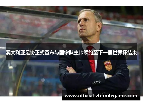 澳大利亚足协正式宣布与国家队主帅续约至下一届世界杯结束