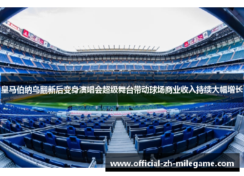 皇马伯纳乌翻新后变身演唱会超级舞台带动球场商业收入持续大幅增长