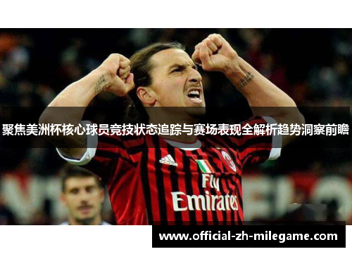 聚焦美洲杯核心球员竞技状态追踪与赛场表现全解析趋势洞察前瞻