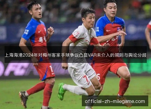 上海海港2024年对梅州客家手球争议凸显VAR未介入的规则与舆论分歧